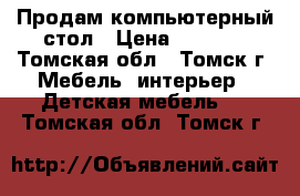 Продам компьютерный стол › Цена ­ 4 000 - Томская обл., Томск г. Мебель, интерьер » Детская мебель   . Томская обл.,Томск г.